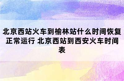 北京西站火车到榆林站什么时间恢复正常运行 北京西站到西安火车时间表